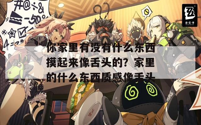 你家里有没有什么东西摸起来像舌头的？家里的什么东西质感像舌头