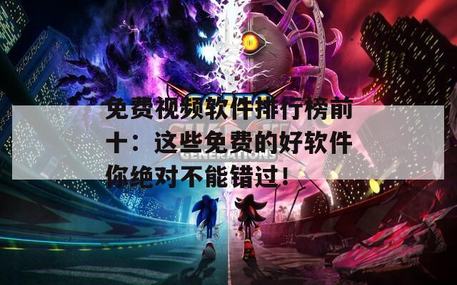 免费视频软件排行榜前十：这些免费的好软件你绝对不能错过！
