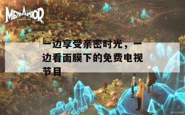一边享受亲密时光，一边看面膜下的免费电视节目