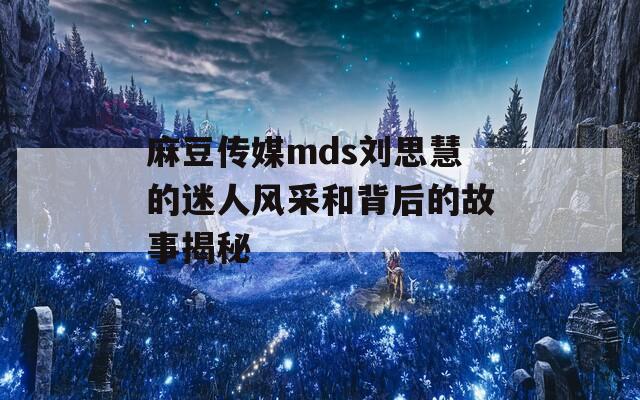 麻豆传媒mds刘思慧的迷人风采和背后的故事揭秘