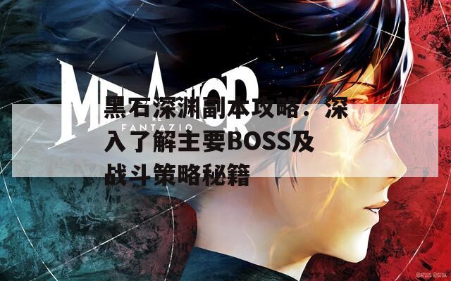 黑石深渊副本攻略：深入了解主要BOSS及战斗策略秘籍