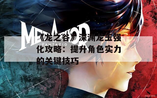 《龙之谷》深渊龙玉强化攻略：提升角色实力的关键技巧