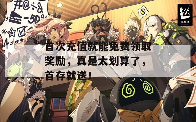 首次充值就能免费领取奖励，真是太划算了，首存就送！