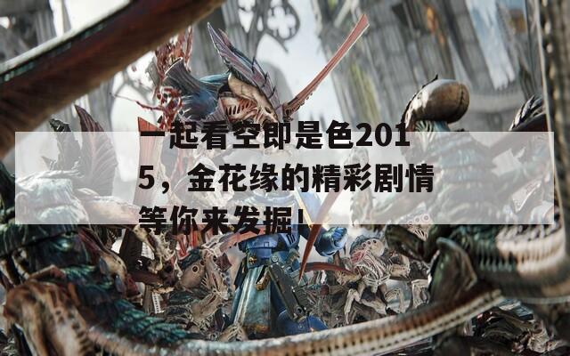 一起看空即是色2015，金花缘的精彩剧情等你来发掘！