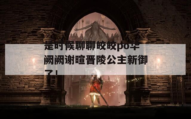 是时候聊聊皎皎po华阙阙谢暄晋陵公主新御了！