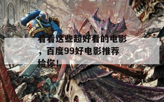 看看这些超好看的电影，百度99好电影推荐给你！