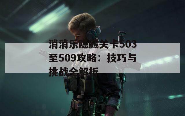 消消乐隐藏关卡503至509攻略：技巧与挑战全解析