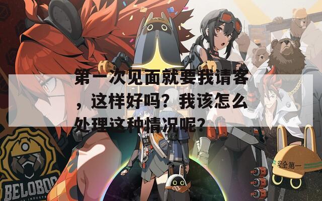 第一次见面就要我请客，这样好吗？我该怎么处理这种情况呢？