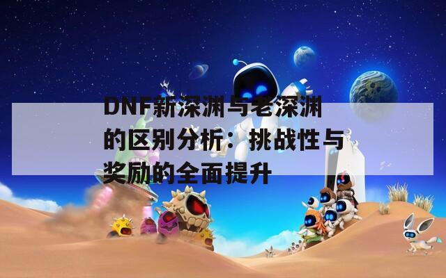 DNF新深渊与老深渊的区别分析：挑战性与奖励的全面提升