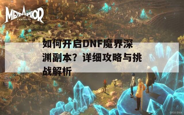 如何开启DNF魔界深渊副本？详细攻略与挑战解析