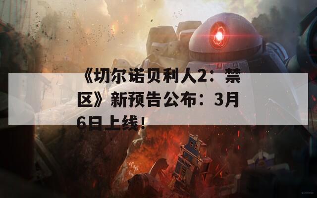《切尔诺贝利人2：禁区》新预告公布：3月6日上线！