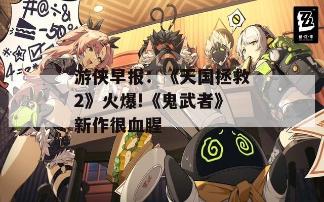 游侠早报：《天国拯救2》火爆!《鬼武者》新作很血腥