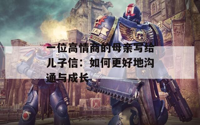 一位高情商的母亲写给儿子信：如何更好地沟通与成长