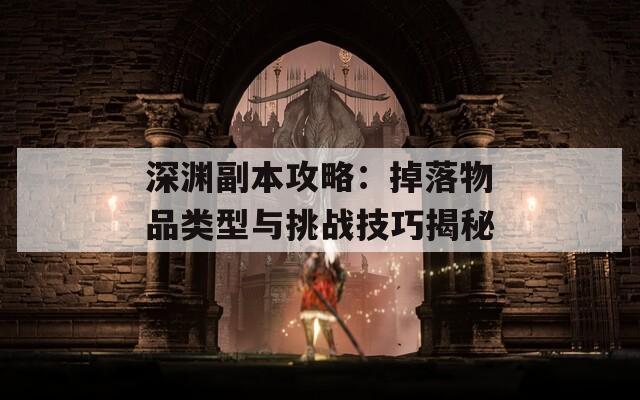 深渊副本攻略：掉落物品类型与挑战技巧揭秘