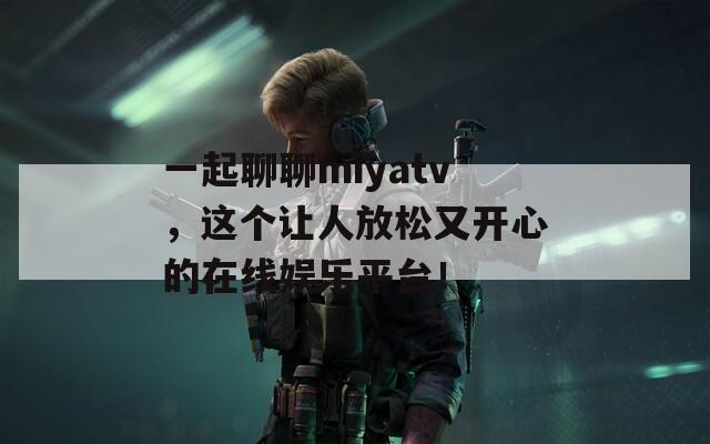 一起聊聊miyatv，这个让人放松又开心的在线娱乐平台！