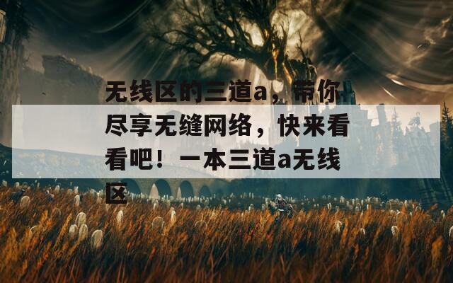 无线区的三道a，带你尽享无缝网络，快来看看吧！一本三道a无线区