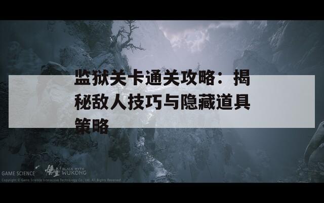 监狱关卡通关攻略：揭秘敌人技巧与隐藏道具策略