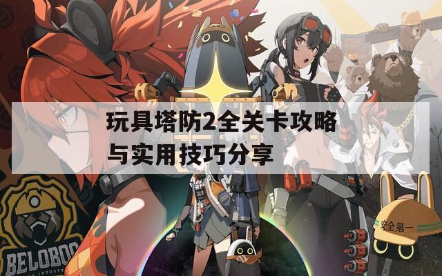 玩具塔防2全关卡攻略与实用技巧分享
