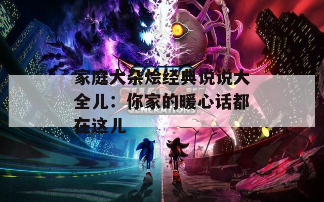家庭大杂烩经典说说大全儿：你家的暖心话都在这儿