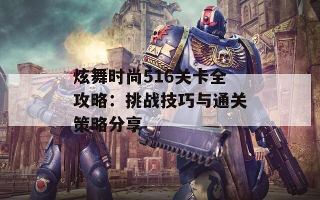 炫舞时尚516关卡全攻略：挑战技巧与通关策略分享