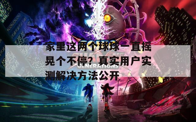 家里这两个球球一直摇晃个不停？真实用户实测解决方法公开