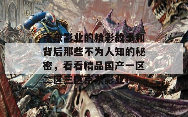 京东影业的精彩故事和背后那些不为人知的秘密，看看精品国产一区二区三区京东影业！