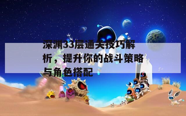 深渊33层通关技巧解析，提升你的战斗策略与角色搭配