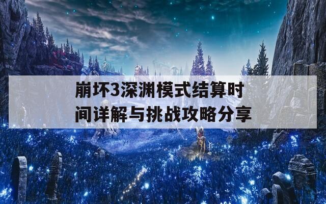 崩坏3深渊模式结算时间详解与挑战攻略分享