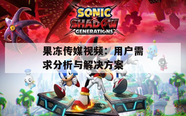 果冻传媒视频：用户需求分析与解决方案