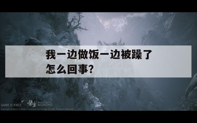 我一边做饭一边被躁了怎么回事？