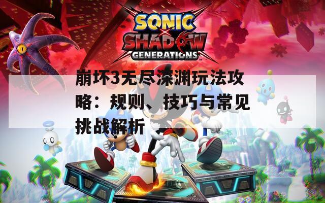 崩坏3无尽深渊玩法攻略：规则、技巧与常见挑战解析