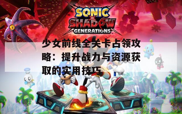 少女前线全关卡占领攻略：提升战力与资源获取的实用技巧