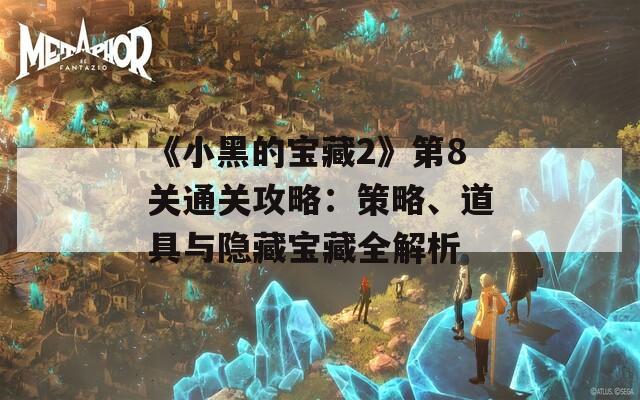 《小黑的宝藏2》第8关通关攻略：策略、道具与隐藏宝藏全解析