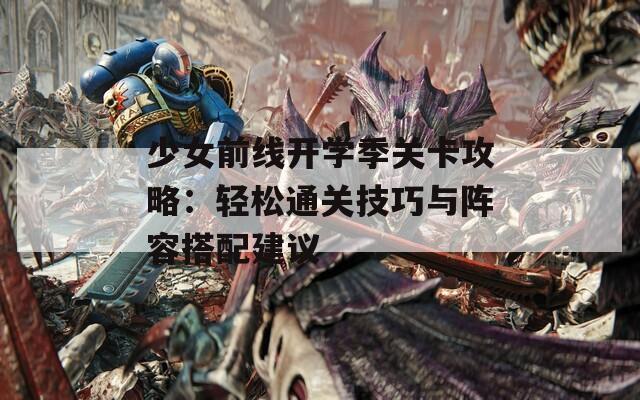少女前线开学季关卡攻略：轻松通关技巧与阵容搭配建议