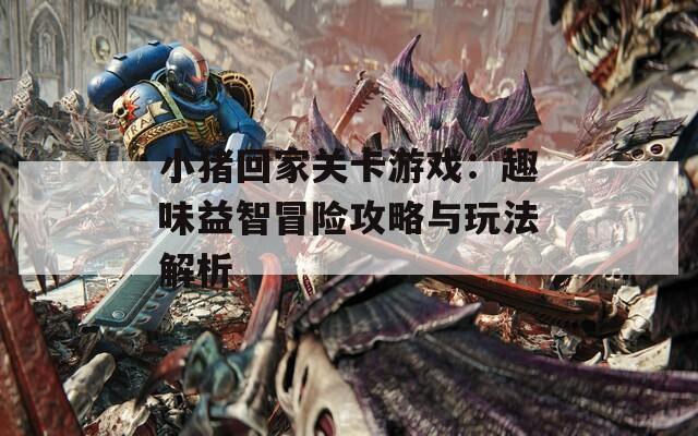 小猪回家关卡游戏：趣味益智冒险攻略与玩法解析