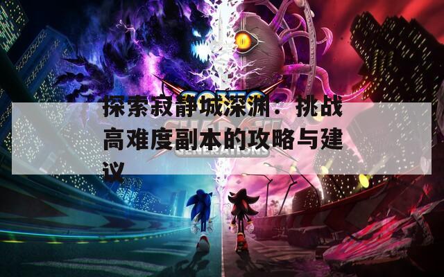 探索寂静城深渊：挑战高难度副本的攻略与建议
