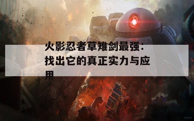 火影忍者草雉剑最强：找出它的真正实力与应用