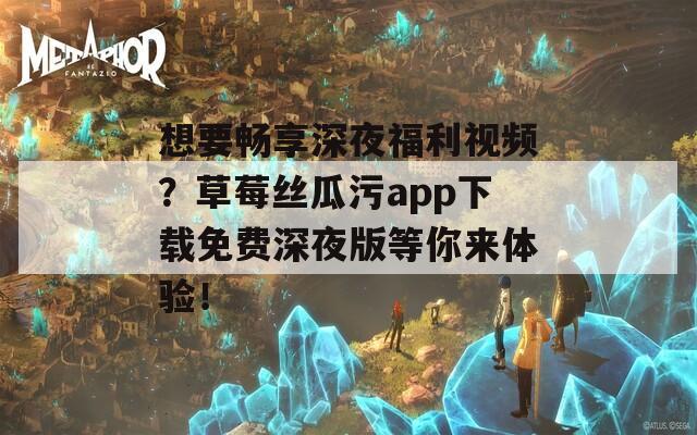 想要畅享深夜福利视频？草莓丝瓜污app下载免费深夜版等你来体验！