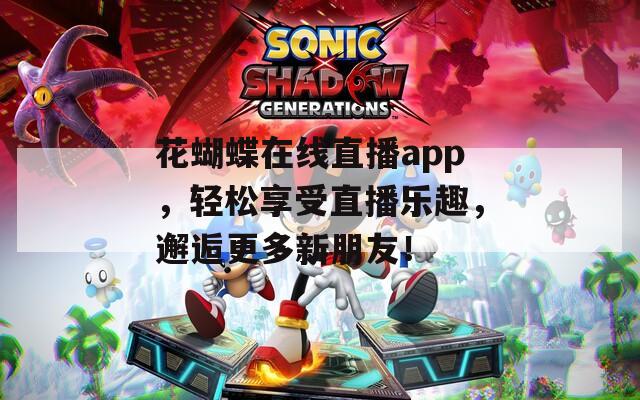 花蝴蝶在线直播app，轻松享受直播乐趣，邂逅更多新朋友！