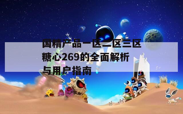 国精产品一区二区三区糖心269的全面解析与用户指南