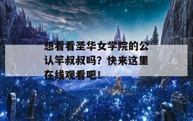 想看看圣华女学院的公认竿叔叔吗？快来这里在线观看吧！