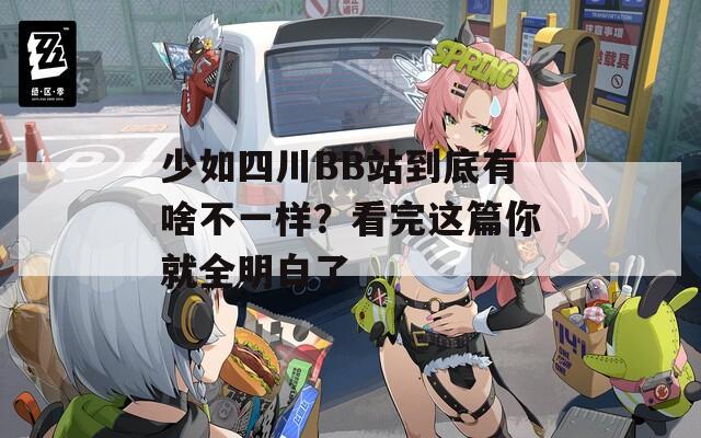 少如四川BB站到底有啥不一样？看完这篇你就全明白了