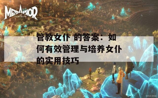 管教女仆 的答案：如何有效管理与培养女仆的实用技巧