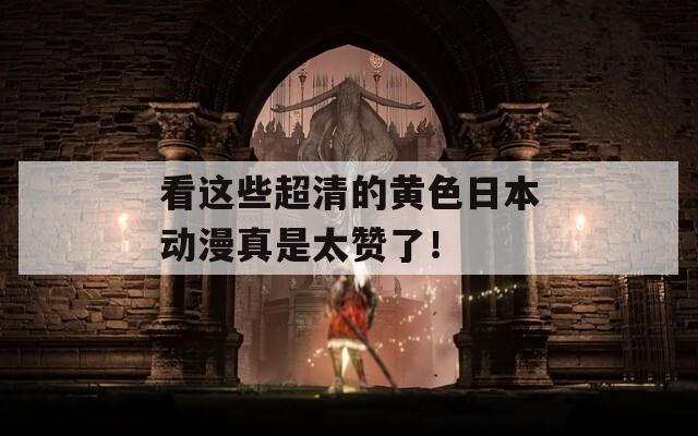 看这些超清的黄色日本动漫真是太赞了！
