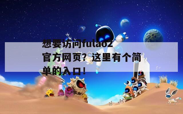 想要访问fulao2官方网页？这里有个简单的入口！