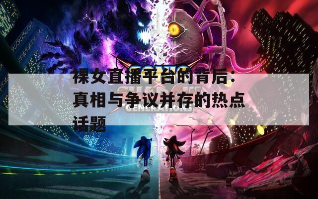 裸女直播平台的背后：真相与争议并存的热点话题