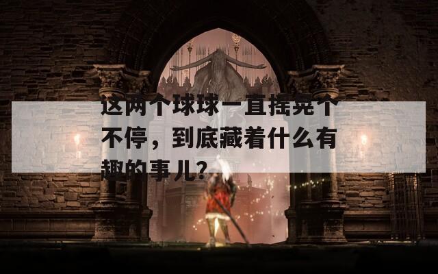 这两个球球一直摇晃个不停，到底藏着什么有趣的事儿？