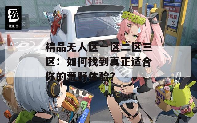 精品无人区一区二区三区：如何找到真正适合你的荒野体验？