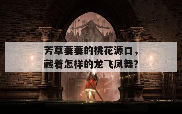 芳草萋萋的桃花源口，藏着怎样的龙飞凤舞？