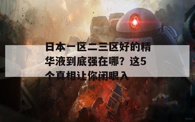 日本一区二三区好的精华液到底强在哪？这5个真相让你闭眼入